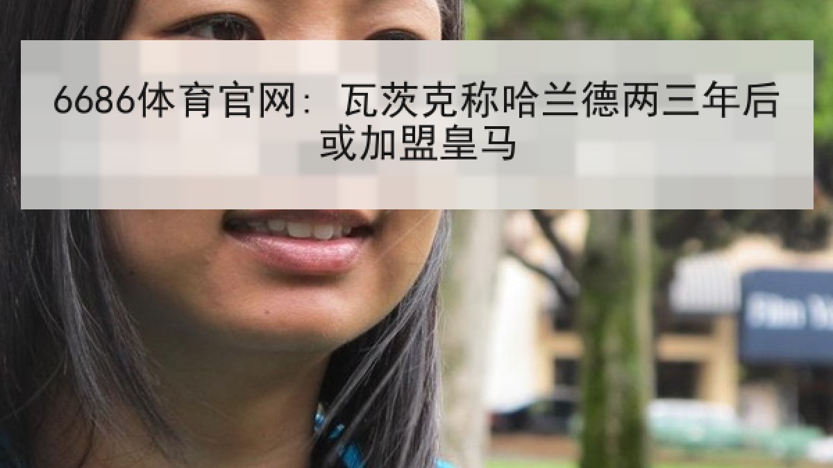 6686体育官网: 瓦茨克称哈兰德两三年后或加盟皇马
