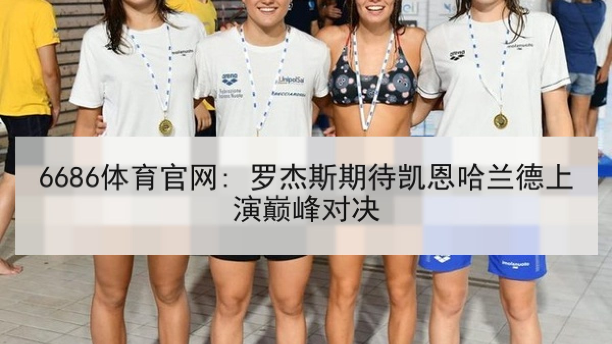 6686体育官网: 罗杰斯期待凯恩哈兰德上演巅峰对决