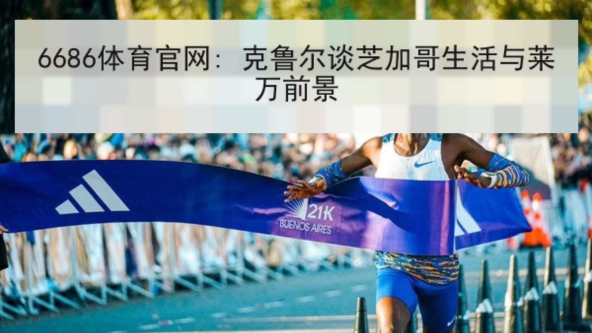 6686体育官网: 克鲁尔谈芝加哥生活与莱万前景
