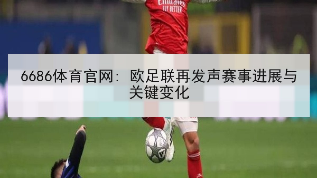 6686体育官网: 欧足联再发声赛事进展与关键变化 6686体育官网: 欧足联再发声赛事进展与关键变化