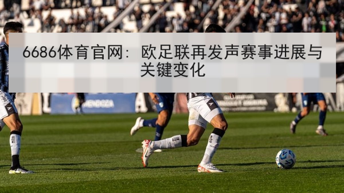 6686体育官网: 欧足联再发声赛事进展与关键变化