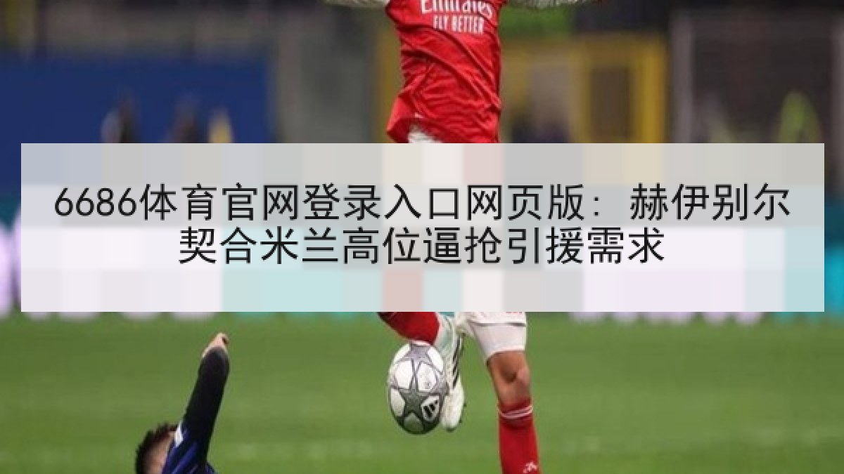 6686体育官网登录入口网页版: 赫伊别尔契合米兰高位逼抢引援需求
