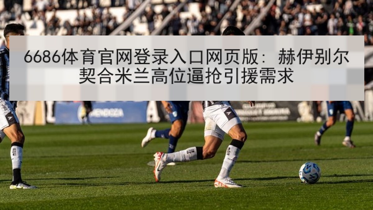 6686体育官网登录入口网页版: 赫伊别尔契合米兰高位逼抢引援需求