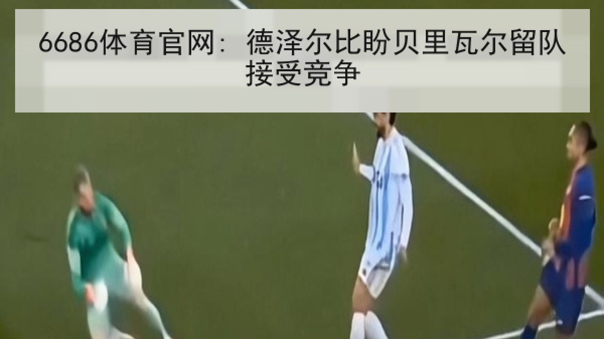 6686体育官网: 德泽尔比盼贝里瓦尔留队接受竞争 6686体育官网: 德泽尔比盼贝里瓦尔留队接受竞争