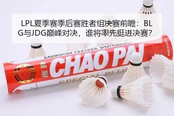 LPL夏季赛季后赛胜者组决赛前瞻：BLG与JDG巅峰对决，谁将率先挺进决赛？