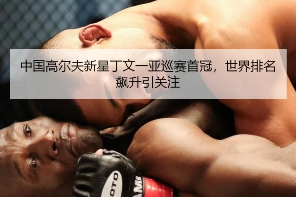 中国高尔夫新星丁文一亚巡赛首冠，世界排名飙升引关注