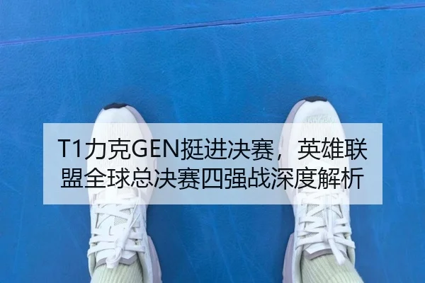 T1力克GEN挺进决赛，英雄联盟全球总决赛四强战深度解析