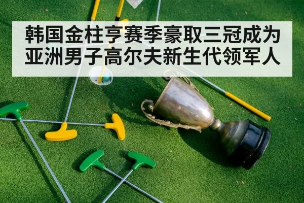 韩国金柱亨赛季豪取三冠成为亚洲男子高尔夫新生代领军人