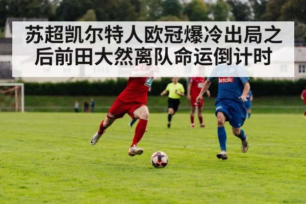苏超凯尔特人欧冠爆冷出局之后前田大然离队命运倒计时