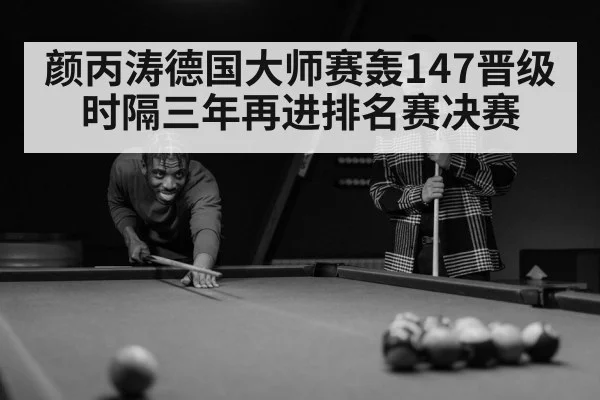 颜丙涛德国大师赛轰147晋级 时隔三年再进排名赛决赛