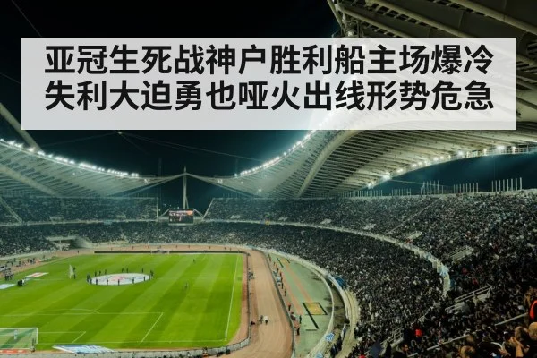 亚冠生死战神户胜利船主场爆冷失利大迫勇也哑火出线形势危急
