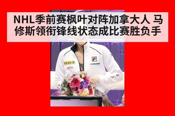 NHL季前赛枫叶对阵加拿大人 马修斯领衔锋线状态成比赛胜负手